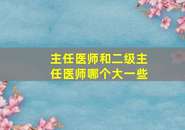 主任医师和二级主任医师哪个大一些