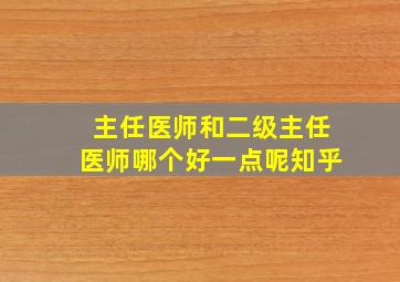 主任医师和二级主任医师哪个好一点呢知乎