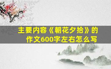 主要内容《朝花夕拾》的作文600字左右怎么写