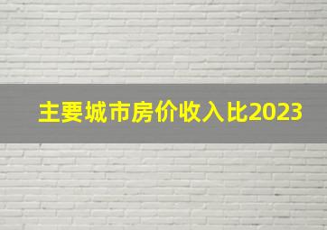 主要城市房价收入比2023