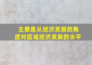 主要是从经济发展的角度对区域经济发展的水平