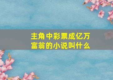 主角中彩票成亿万富翁的小说叫什么