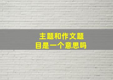 主题和作文题目是一个意思吗