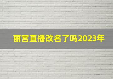 丽宫直播改名了吗2023年