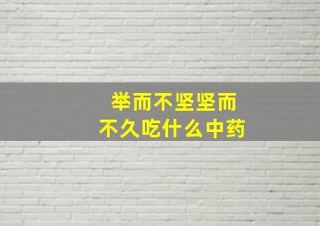 举而不坚坚而不久吃什么中药