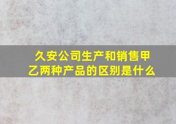 久安公司生产和销售甲乙两种产品的区别是什么