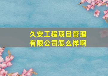 久安工程项目管理有限公司怎么样啊