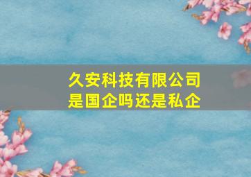 久安科技有限公司是国企吗还是私企