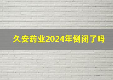 久安药业2024年倒闭了吗