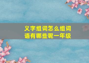 义字组词怎么组词语有哪些呢一年级