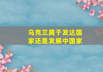 乌克兰属于发达国家还是发展中国家