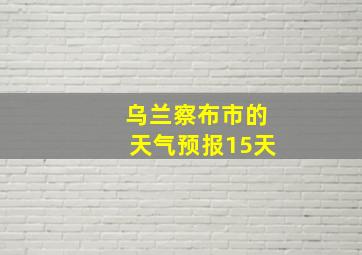 乌兰察布市的天气预报15天