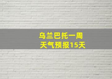 乌兰巴托一周天气预报15天