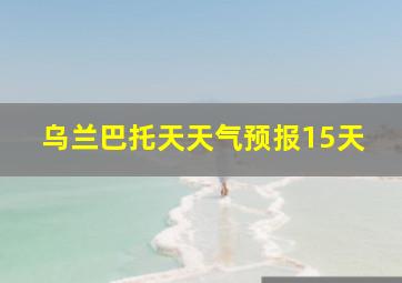 乌兰巴托天天气预报15天