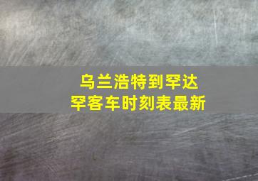 乌兰浩特到罕达罕客车时刻表最新