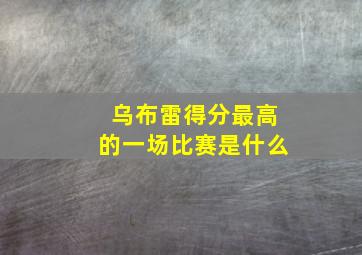 乌布雷得分最高的一场比赛是什么