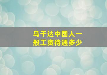 乌干达中国人一般工资待遇多少