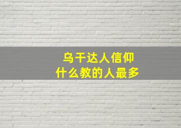 乌干达人信仰什么教的人最多