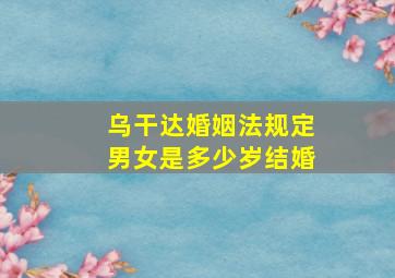 乌干达婚姻法规定男女是多少岁结婚