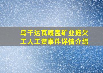 乌干达瓦嘎盖矿业拖欠工人工资事件详情介绍