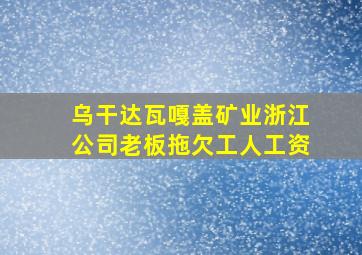 乌干达瓦嘎盖矿业浙江公司老板拖欠工人工资