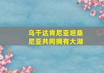 乌干达肯尼亚坦桑尼亚共同拥有大湖