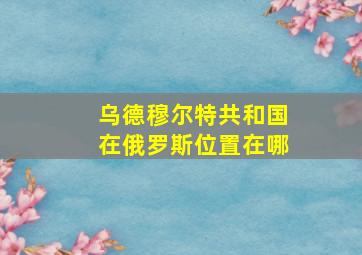 乌德穆尔特共和国在俄罗斯位置在哪