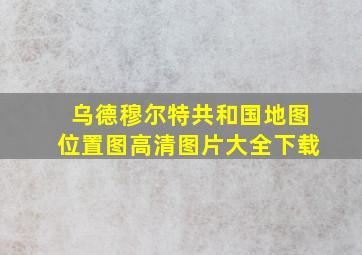 乌德穆尔特共和国地图位置图高清图片大全下载