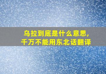 乌拉到底是什么意思,千万不能用东北话翻译