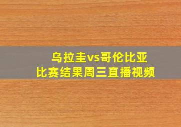 乌拉圭vs哥伦比亚比赛结果周三直播视频