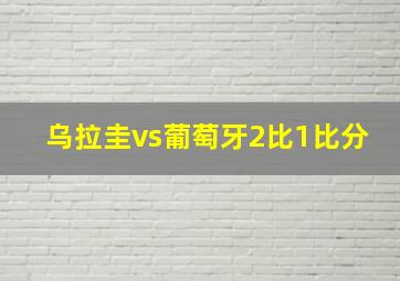 乌拉圭vs葡萄牙2比1比分