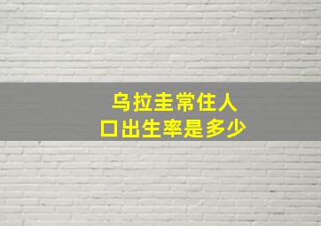 乌拉圭常住人口出生率是多少