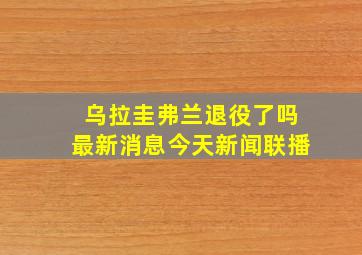 乌拉圭弗兰退役了吗最新消息今天新闻联播