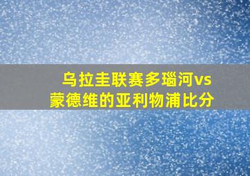 乌拉圭联赛多瑙河vs蒙德维的亚利物浦比分