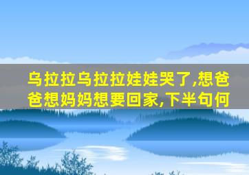 乌拉拉乌拉拉娃娃哭了,想爸爸想妈妈想要回家,下半句何