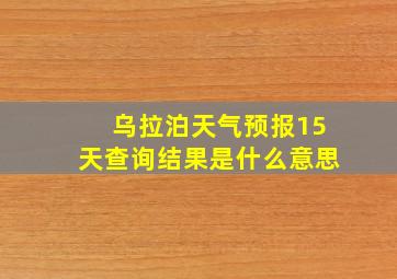 乌拉泊天气预报15天查询结果是什么意思