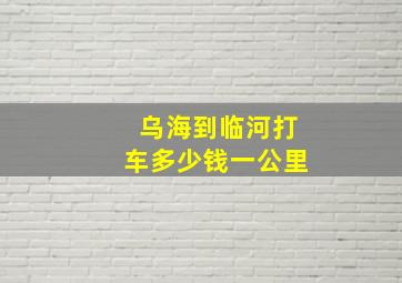 乌海到临河打车多少钱一公里