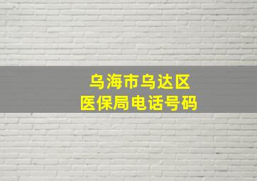 乌海市乌达区医保局电话号码