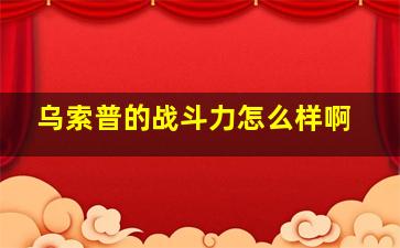 乌索普的战斗力怎么样啊