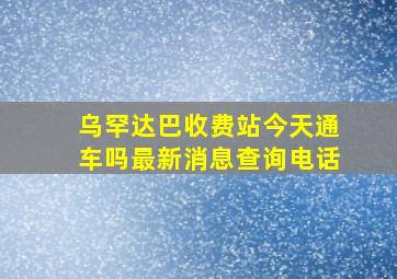 乌罕达巴收费站今天通车吗最新消息查询电话