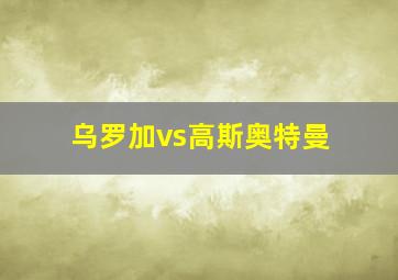 乌罗加vs高斯奥特曼