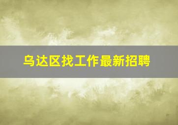 乌达区找工作最新招聘