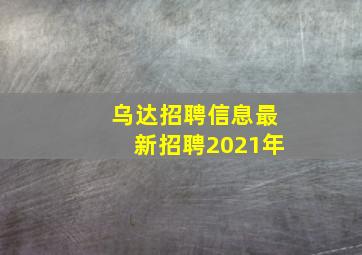 乌达招聘信息最新招聘2021年