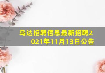 乌达招聘信息最新招聘2021年11月13日公告