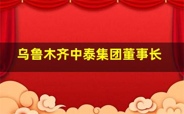 乌鲁木齐中泰集团董事长