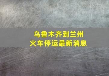 乌鲁木齐到兰州火车停运最新消息