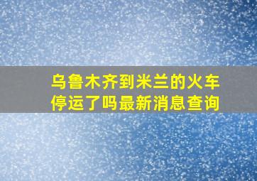 乌鲁木齐到米兰的火车停运了吗最新消息查询