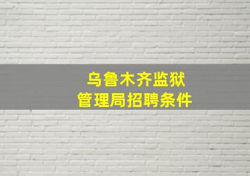 乌鲁木齐监狱管理局招聘条件