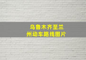 乌鲁木齐至兰州动车路线图片