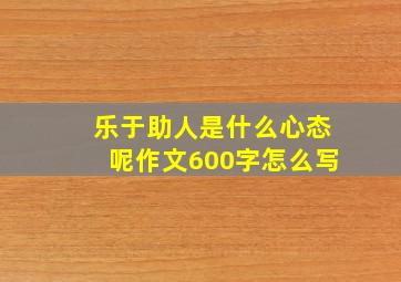 乐于助人是什么心态呢作文600字怎么写